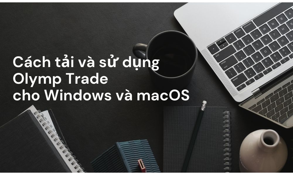 Cách tải và sử dụng Olymp Trade cho Windows và macOS an toàn và bắt đầu giao dịch hiệu quả